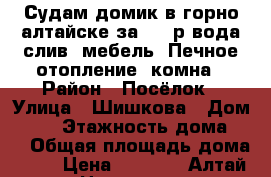 Судам домик в горно-алтайске за 8000р.вода,слив ,мебель. Печное отопление, комна › Район ­ Посёлок › Улица ­ Шишкова › Дом ­ 31 › Этажность дома ­ 1 › Общая площадь дома ­ 37 › Цена ­ 8 000 - Алтай респ. Недвижимость » Дома, коттеджи, дачи аренда   